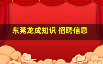 东莞龙成知识 招聘信息